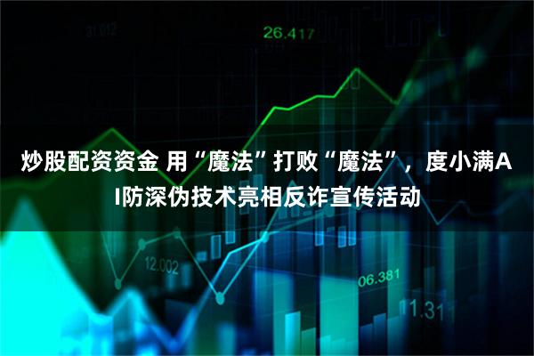炒股配资资金 用“魔法”打败“魔法”，度小满AI防深伪技术亮相反诈宣传活动