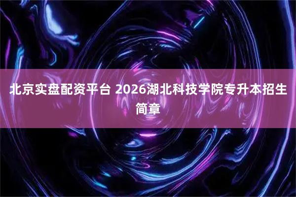 北京实盘配资平台 2026湖北科技学院专升本招生简章
