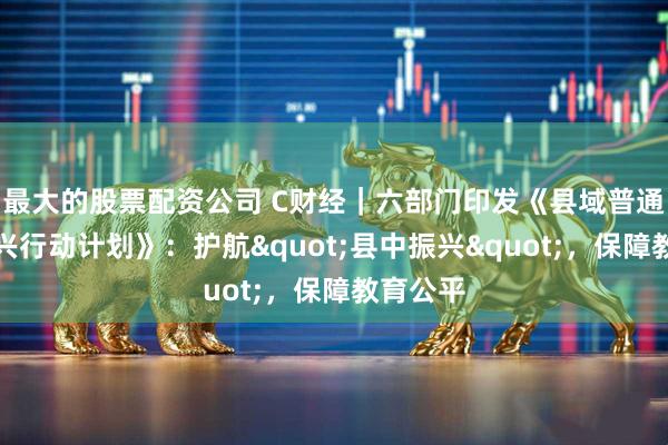 最大的股票配资公司 C财经|六部门印发《县域普通高中振兴行动计划》:护航"县中振兴",保障教育公平