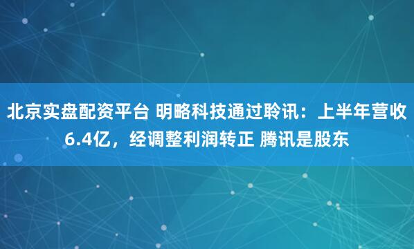北京实盘配资平台 明略科技通过聆讯：上半年营收6.4亿，经调整利润转正 腾讯是股东