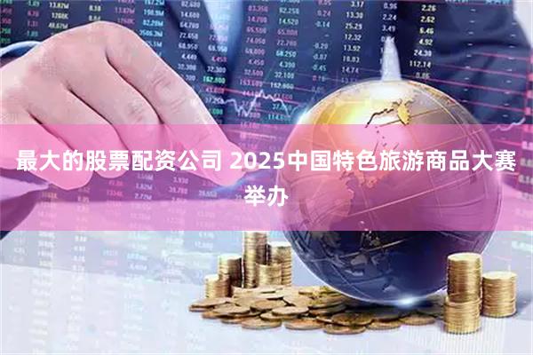 最大的股票配资公司 2025中国特色旅游商品大赛举办