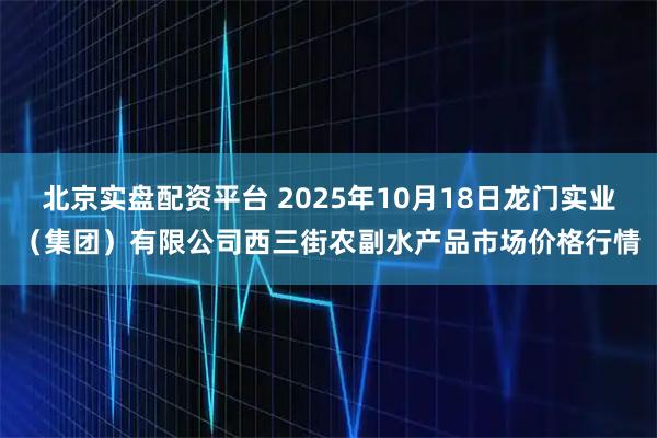 北京实盘配资平台 2025年10月18日龙门实业（集团）有限公司西三街农副水产品市场价格行情