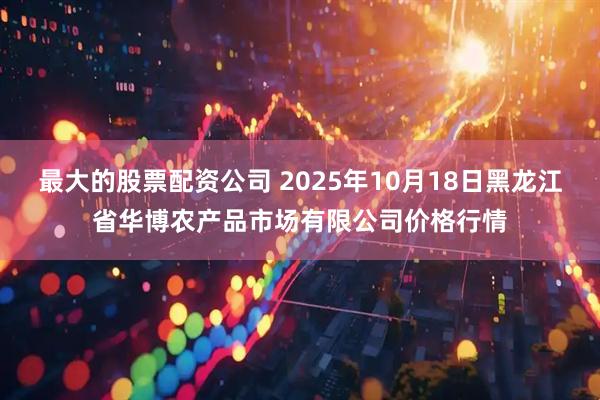 最大的股票配资公司 2025年10月18日黑龙江省华博农产品市场有限公司价格行情