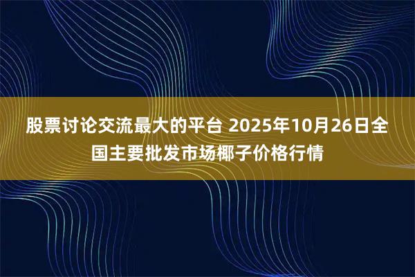 股票讨论交流最大的平台 2025年10月26日全国主要批发市场椰子价格行情