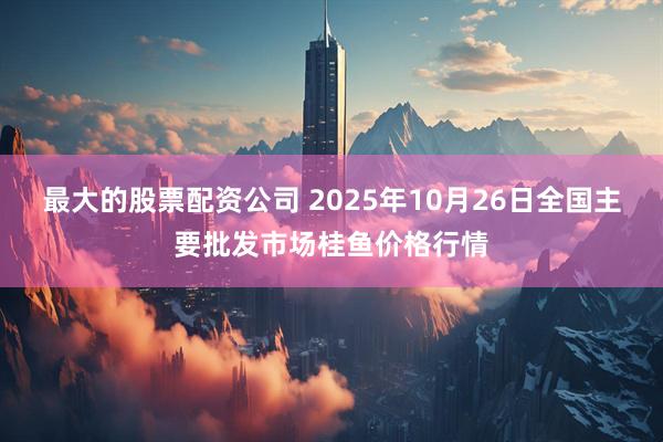 最大的股票配资公司 2025年10月26日全国主要批发市场桂鱼价格行情