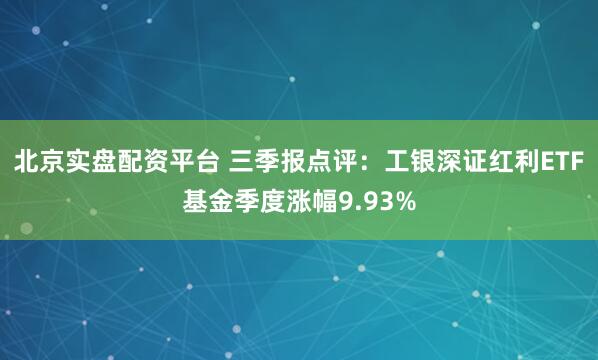 北京实盘配资平台 三季报点评：工银深证红利ETF基金季度涨幅9.93%