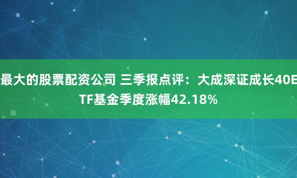 最大的股票配资公司 三季报点评:大成深证成长40ETF基金季度涨幅42.18%