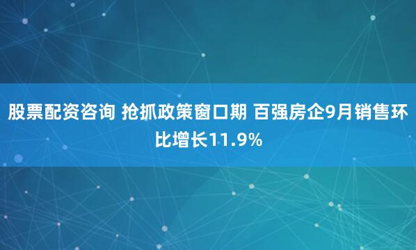 股票配资咨询 抢抓政策窗口期 百强房企9月销售环比增长11.9%