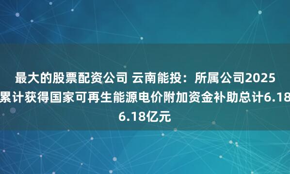 最大的股票配资公司 云南能投:所属公司2025年度累计获得国家可再生能源电价附加资金补助总计6.18亿元
