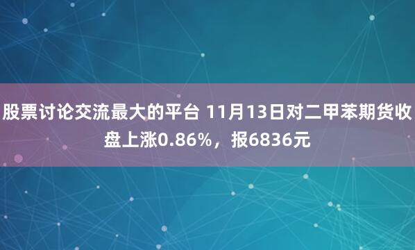 股票讨论交流最大的平台 11月13日对二甲苯期货收盘上涨0.86%,报6836元
