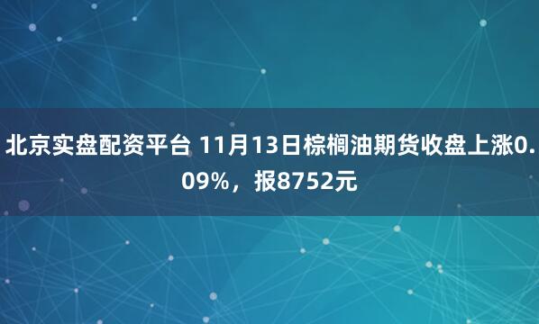 北京实盘配资平台 11月13日棕榈油期货收盘上涨0.09%,报8752元
