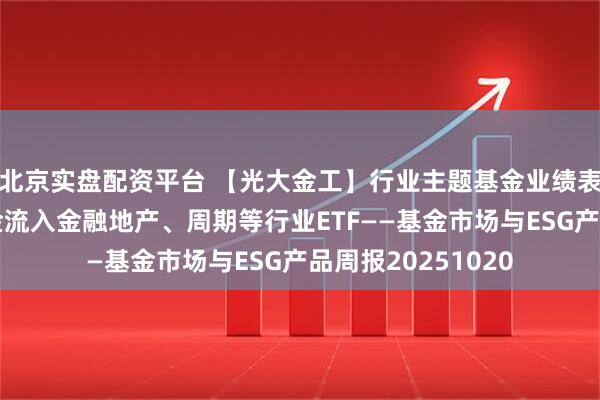 北京实盘配资平台 【光大金工】行业主题基金业绩表现较弱，被动资金流入金融地产、周期等行业ETF——基金市场与ESG产品周报20251020