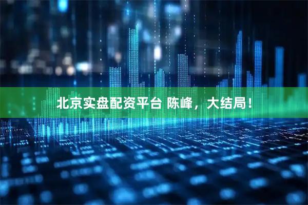 北京实盘配资平台 陈峰,大结局!