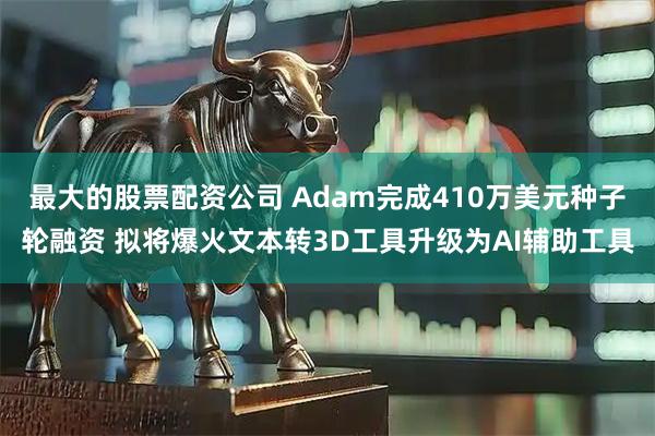 最大的股票配资公司 Adam完成410万美元种子轮融资 拟将爆火文本转3D工具升级为AI辅助工具