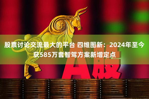 股票讨论交流最大的平台 四维图新:2024年至今获585万套智驾方案新增定点