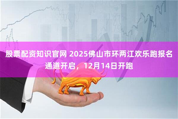 股票配资知识官网 2025佛山市环两江欢乐跑报名通道开启,12月14日开跑