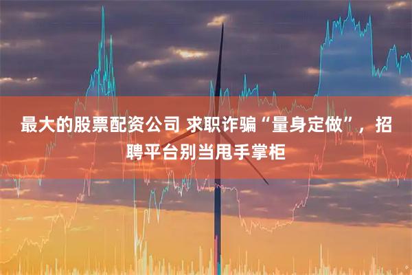 最大的股票配资公司 求职诈骗“量身定做”,招聘平台别当甩手掌柜