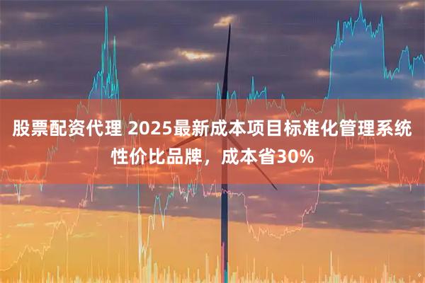 股票配资代理 2025最新成本项目标准化管理系统性价比品牌,成本省30%
