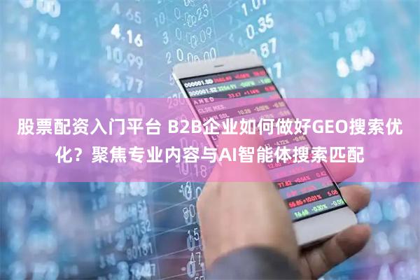 股票配资入门平台 B2B企业如何做好GEO搜索优化?聚焦专业内容与AI智能体搜索匹配