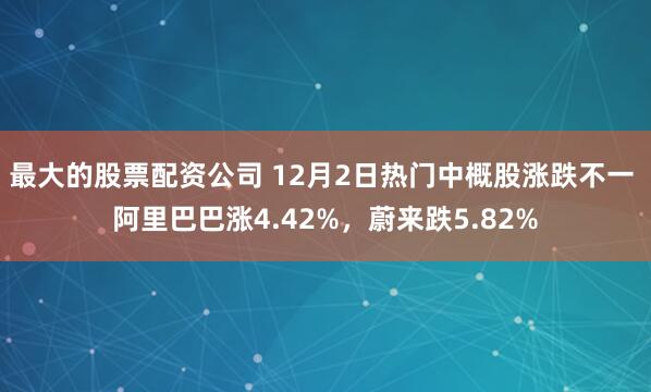 最大的股票配资公司 12月2日热门中概股涨跌不一 阿里巴巴涨4.42%,蔚来跌5.82%