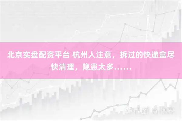 北京实盘配资平台 杭州人注意，拆过的快递盒尽快清理，隐患太多……