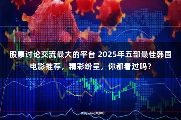 股票讨论交流最大的平台 2025年五部最佳韩国电影推荐，精彩纷呈，你都看过吗？