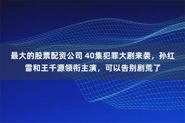 最大的股票配资公司 40集犯罪大剧来袭，孙红雷和王千源领衔主演，可以告别剧荒了